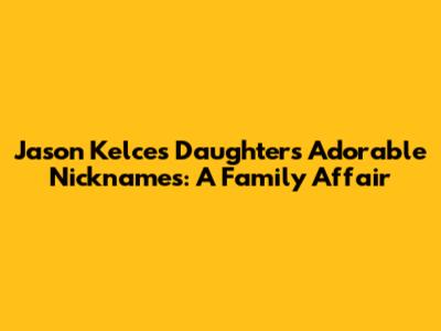 Jason Kelce's Daughters' Adorable Nicknames: A Family Affair