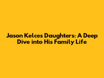 Jason Kelce's Daughters: A Deep Dive into His Family Life