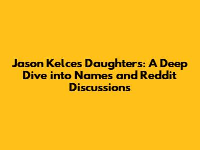 Jason Kelce's Daughters: A Deep Dive into Names and Reddit Discussions
