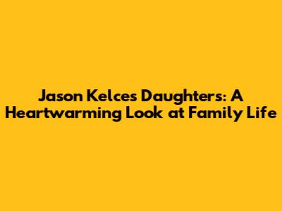 Jason Kelce's Daughters: A Heartwarming Look at Family Life