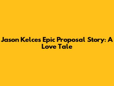 Jason Kelce's Epic Proposal Story: A Love Tale