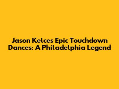 Jason Kelce's Epic Touchdown Dances: A Philadelphia Legend
