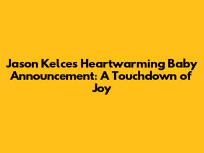 Jason Kelce's Heartwarming Baby Announcement: A Touchdown of Joy
