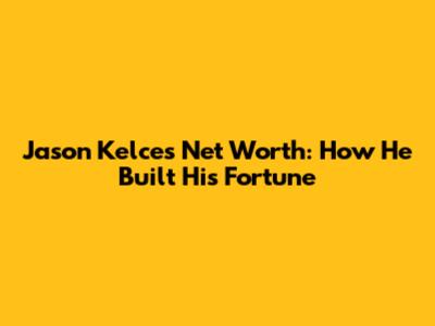 Jason Kelce's Net Worth: How He Built His Fortune