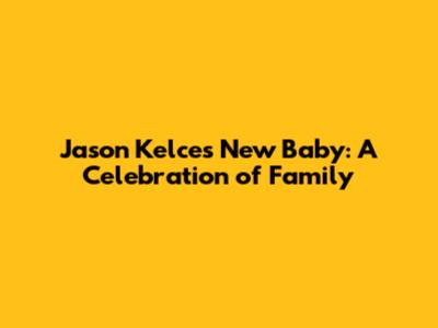 Jason Kelce's New Baby: A Celebration of Family