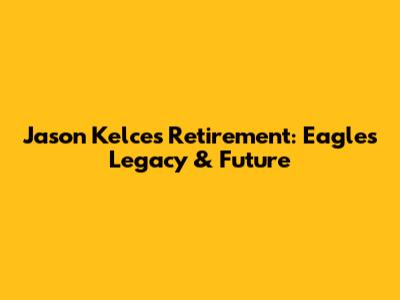Jason Kelce's Retirement: Eagles Legacy & Future