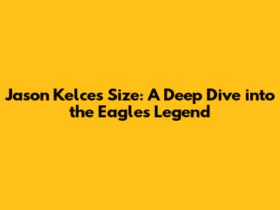 Jason Kelce's Size: A Deep Dive into the Eagles Legend