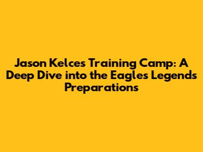 Jason Kelce's Training Camp: A Deep Dive into the Eagles Legend's Preparations