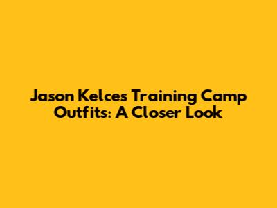 Jason Kelce's Training Camp Outfits: A Closer Look