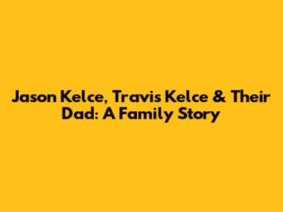 Jason Kelce, Travis Kelce & Their Dad: A Family Story