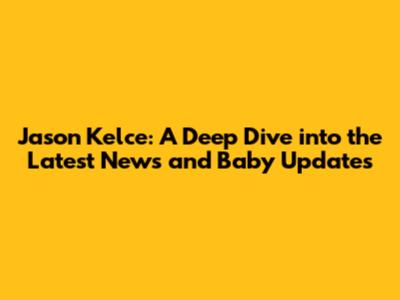 Jason Kelce: A Deep Dive into the Latest News and Baby Updates