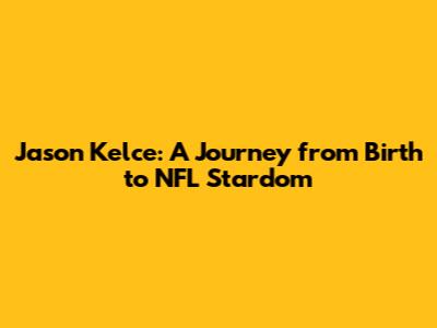 Jason Kelce: A Journey from Birth to NFL Stardom