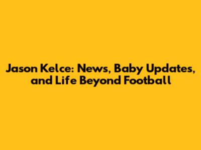 Jason Kelce: News, Baby Updates, and Life Beyond Football