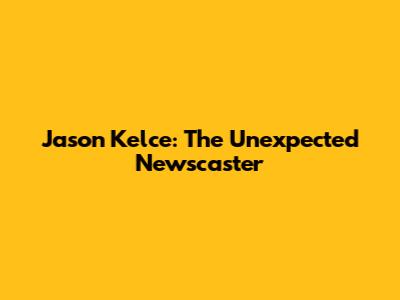 Jason Kelce: The Unexpected Newscaster