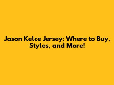 Jason Kelce Jersey: Where to Buy, Styles, and More!