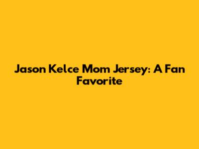 Jason Kelce Mom Jersey: A Fan Favorite