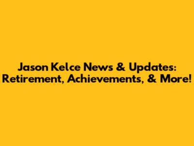 Jason Kelce News & Updates: Retirement, Achievements, & More!