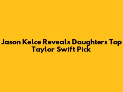 Jason Kelce Reveals Daughter's Top Taylor Swift Pick