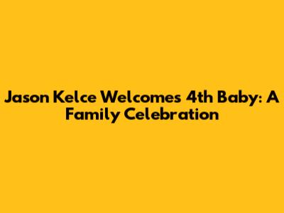 Jason Kelce Welcomes 4th Baby: A Family Celebration