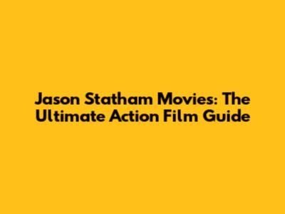 Jason Statham Movies: The Ultimate Action Film Guide