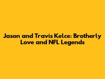 Jason and Travis Kelce: Brotherly Love and NFL Legends