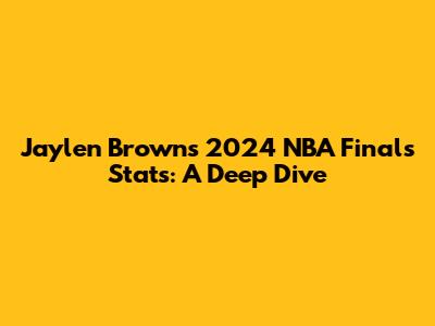 Jaylen Brown's 2024 NBA Finals Stats: A Deep Dive