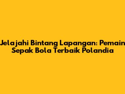 Jelajahi Bintang Lapangan: Pemain Sepak Bola Terbaik Polandia
