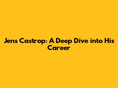 Jens Castrop: A Deep Dive into His Career