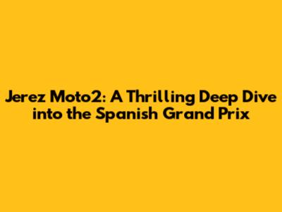 Jerez Moto2: A Thrilling Deep Dive into the Spanish Grand Prix