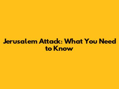 Jerusalem Attack: What You Need to Know