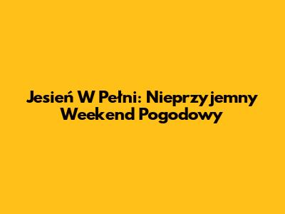 Jesień W Pełni: Nieprzyjemny Weekend Pogodowy
