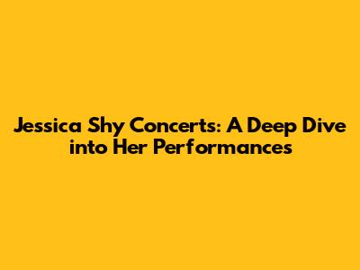 Jessica Shy Concerts: A Deep Dive into Her Performances