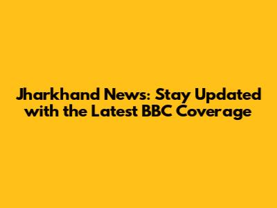 Jharkhand News: Stay Updated with the Latest BBC Coverage