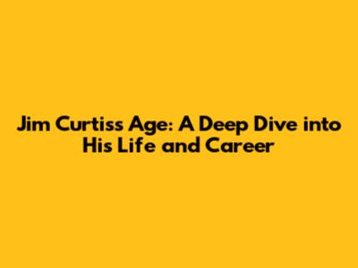 Jim Curtis's Age: A Deep Dive into His Life and Career
