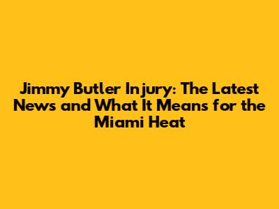 Jimmy Butler Injury: The Latest News and What It Means for the Miami Heat