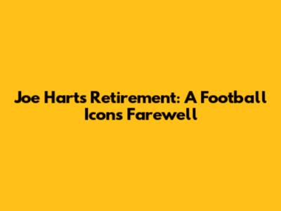 Joe Hart's Retirement: A Football Icon's Farewell
