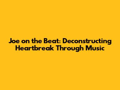 Joe on the Beat: Deconstructing Heartbreak Through Music