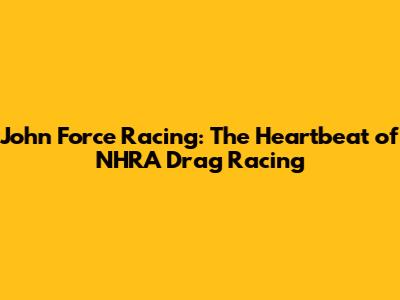John Force Racing: The Heartbeat of NHRA Drag Racing