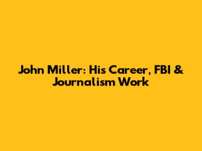 John Miller: His Career, FBI & Journalism Work