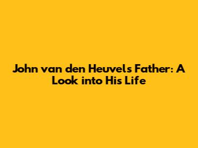 John van den Heuvel's Father: A Look into His Life