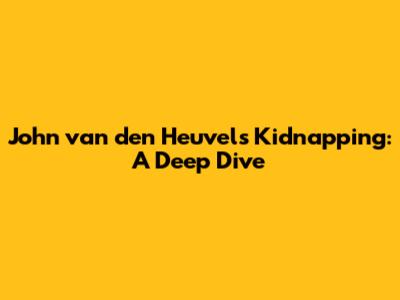 John van den Heuvel's Kidnapping: A Deep Dive