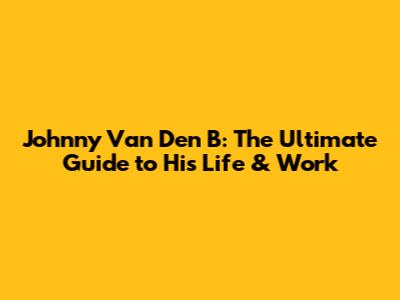 Johnny Van Den B: The Ultimate Guide to His Life & Work