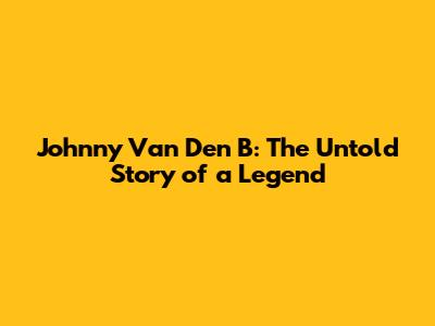 Johnny Van Den B: The Untold Story of a Legend