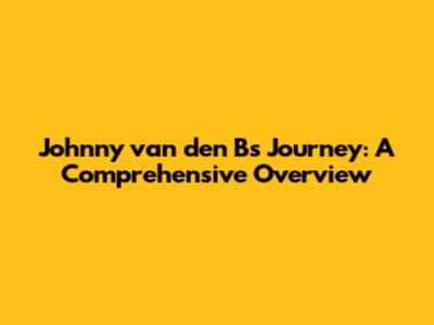 Johnny van den B's Journey: A Comprehensive Overview