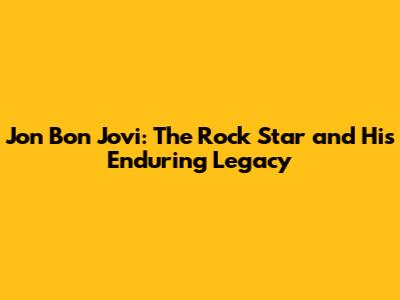 Jon Bon Jovi: The Rock Star and His Enduring Legacy