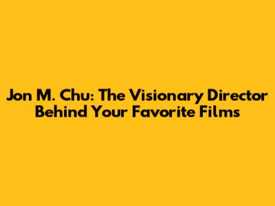 Jon M. Chu: The Visionary Director Behind Your Favorite Films