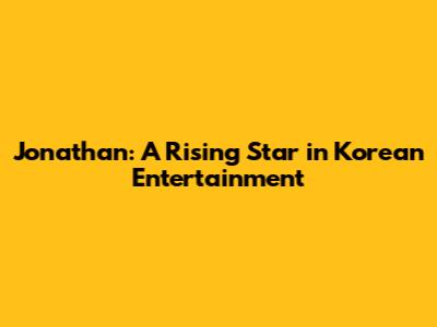 Jonathan: A Rising Star in Korean Entertainment
