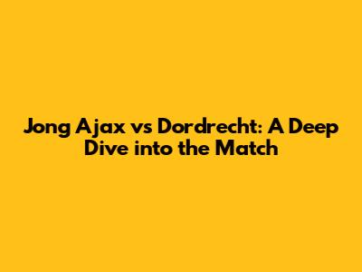 Jong Ajax vs Dordrecht: A Deep Dive into the Match