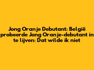 Jong Oranje Debutant: België probeerde Jong Oranje-debutant in te lijven: Dat wilde ik niet