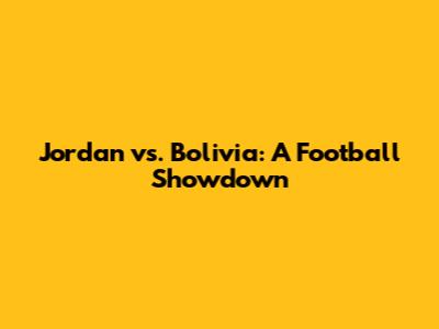 Jordan vs. Bolivia: A Football Showdown